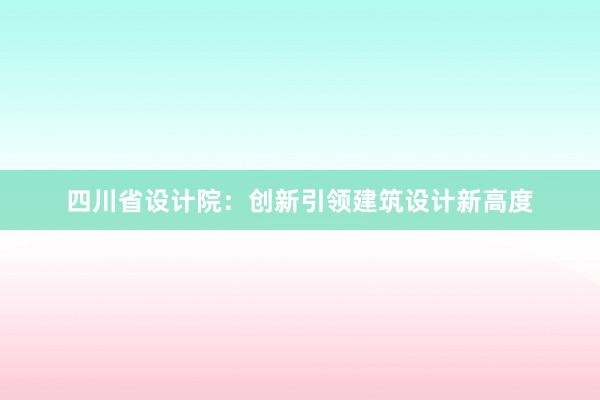 四川省设计院：创新引领建筑设计新高度